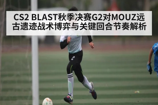 CS2 BLAST秋季决赛G2对MOUZ远古遗迹战术博弈与关键回合节奏解析